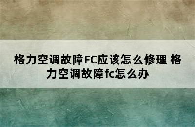 格力空调故障FC应该怎么修理 格力空调故障fc怎么办